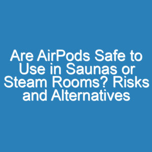 Are AirPods Safe to Use in Saunas or Steam Rooms? Risks and Alternatives